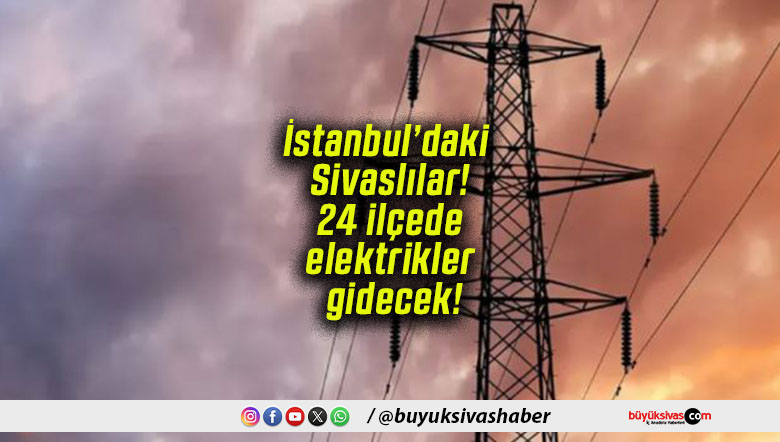İstanbul’daki Sivaslılar! 24 ilçede elektrikler gidecek!