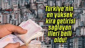 Türkiye’nin en yüksek kira getirisi sağlayan illeri belli oldu!