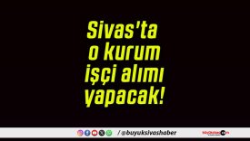 Sivas’ta o kurum işçi alımı yapacak!