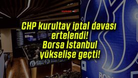CHP kurultay iptal davası ertelendi! Borsa İstanbul yükselişe geçti!