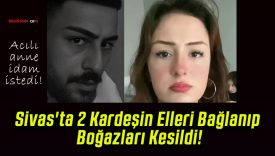 Sivas’ta 2 Kardeşin Elleri Bağlanıp Boğazları Kesildi!