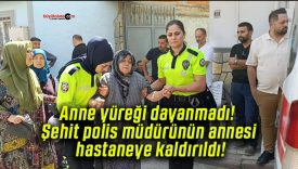 Anne yüreği dayanmadı! Şehit polis müdürünün annesi hastaneye kaldırıldı!