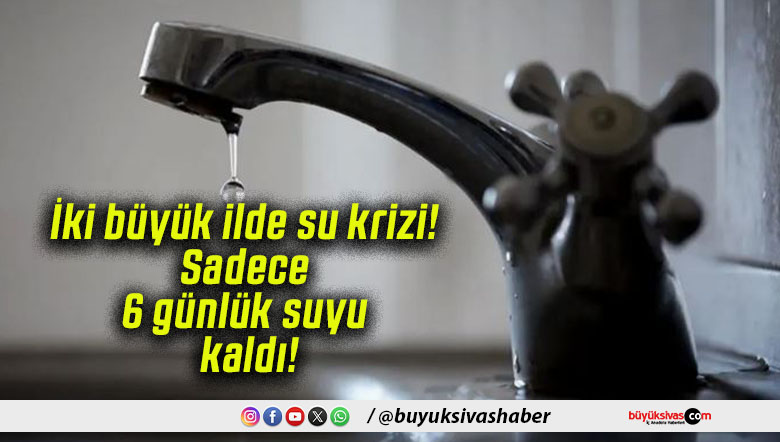 İki büyük ilde su krizi! Sadece 6 günlük suyu kaldı!