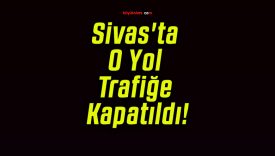 Sivas’ta O Yol Trafiğe Kapatıldı!
