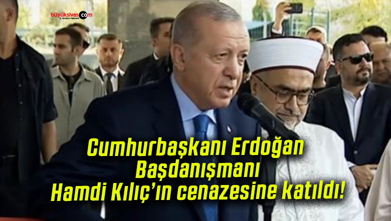 Cumhurbaşkanı Erdoğan Başdanışmanı Hamdi Kılıç’ın cenazesine katıldı!