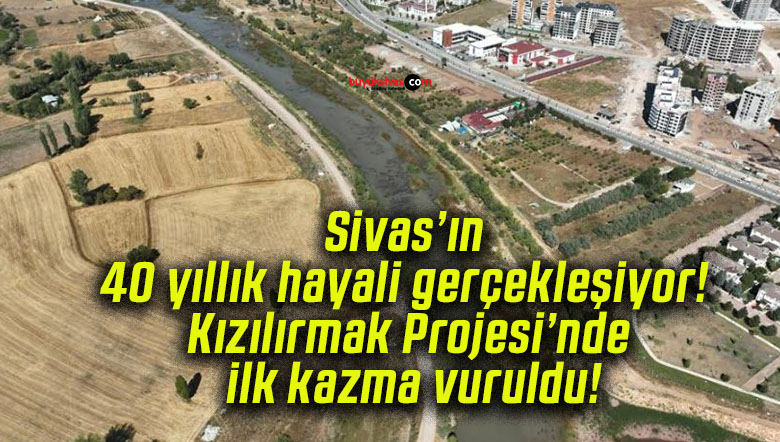 Sivas’ın 40 yıllık hayali gerçekleşiyor! Kızılırmak Projesi’nde ilk kazma vuruldu!