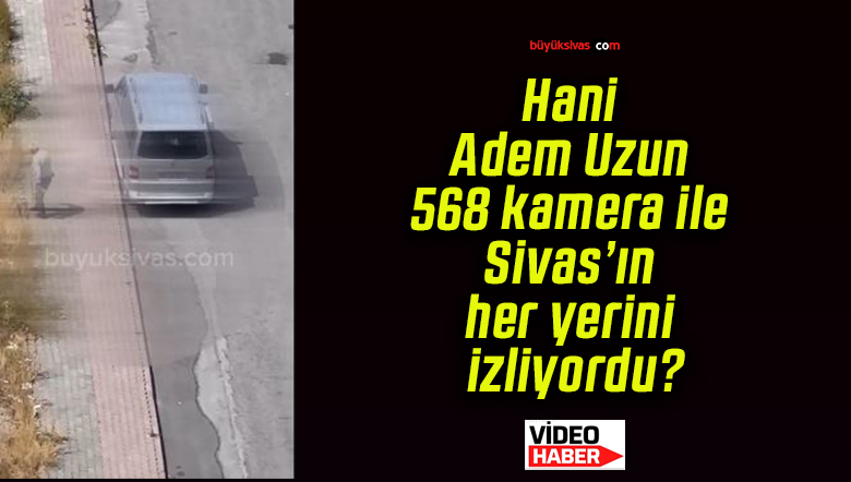 Hani Adem Uzun 568 kamera ile Sivas’ın her yerini izliyordu?