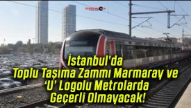 İstanbul’da Toplu Taşıma Zammı Marmaray ve ‘U’ Logolu Metrolarda Geçerli Olmayacak!