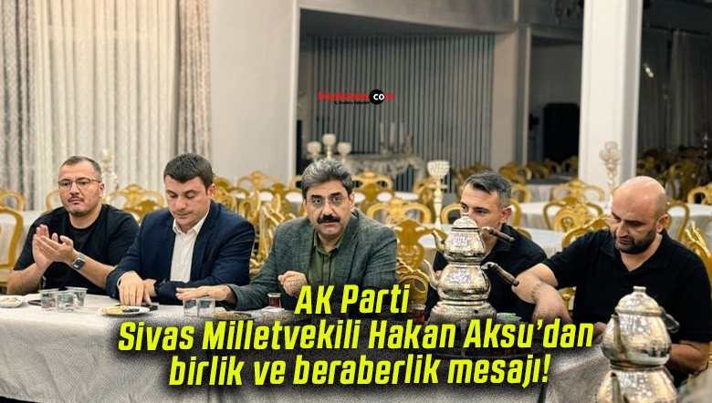 AK Parti Sivas Milletvekili Hakan Aksu’dan birlik ve beraberlik mesajı!