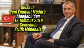 Sivas’ın Yeni Emniyet Müdürü Alaağaçlı’dan 15 Temmuz 2016 Gecesinde Kritik Müdahale!