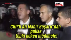 CHP’li Ali Mahir Başarır’dan polise tepki çeken müdahale!