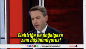 Elektriğe ve doğalgaza zam düşünmüyoruz!