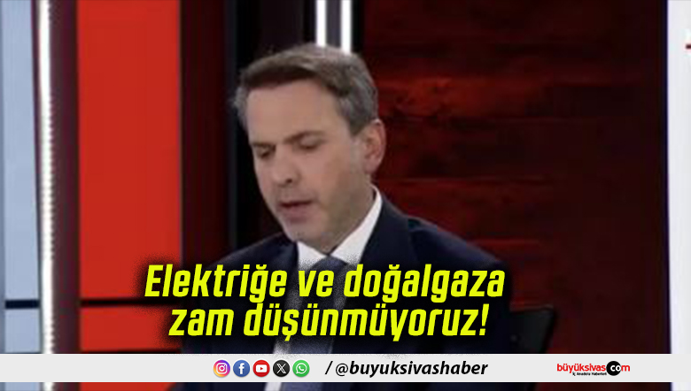 Elektriğe ve doğalgaza zam düşünmüyoruz!