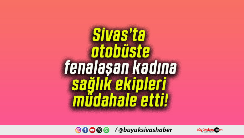 Sivas’ta otobüste fenalaşan kadına sağlık ekipleri müdahale etti!