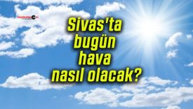 Sivas’ta bugün hava nasıl olacak?