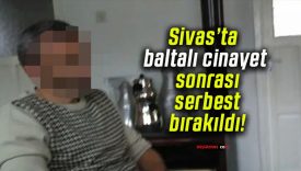 Sivas’ta baltalı cinayet sonrası serbest bırakıldı!