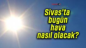Sivas’ta bugün hava nasıl olacak?