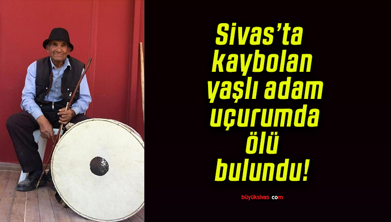 Sivas’ta kaybolan yaşlı adam uçurumda ölü bulundu!
