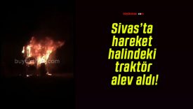 Sivas’ta hareket halindeki traktör alev aldı!
