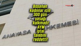 Boşanan kadınlar için 300 gün yasağı kalkmadı! AYM iptal talebini reddetti!