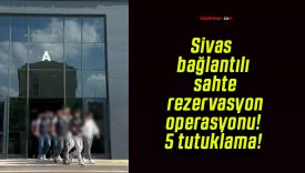 Sivas bağlantılı sahte rezervasyon operasyonu! 5 tutuklama!