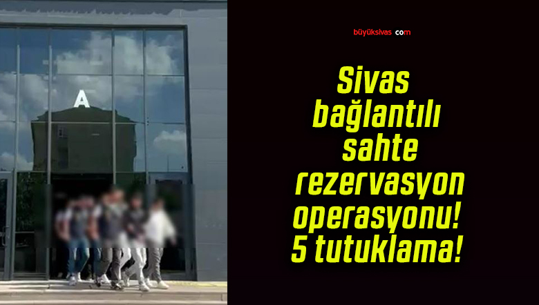 Sivas bağlantılı sahte rezervasyon operasyonu! 5 tutuklama!