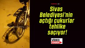 Sivas Belediyesi’nin açtığı çukurlar tehlike saçıyor!