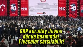 CHP kurultay davası dünya basınında! Piyasalar sarsılabilir!