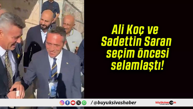 Ali Koç ve Sadettin Saran seçim öncesi selamlaştı!
