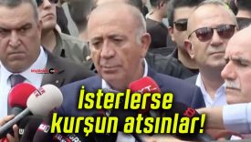 İsterlerse kurşun atsınlar!