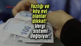 Yazlığı ve köy evi olanlar dikkat! Vergi sistemi değişiyor!