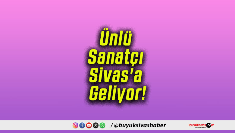 Ünlü Sanatçı Sivas’a Geliyor!