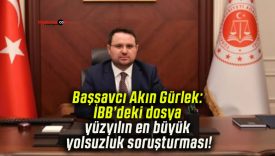 Başsavcı Akın Gürlek: İBB’deki dosya yüzyılın en büyük yolsuzluk soruşturması!