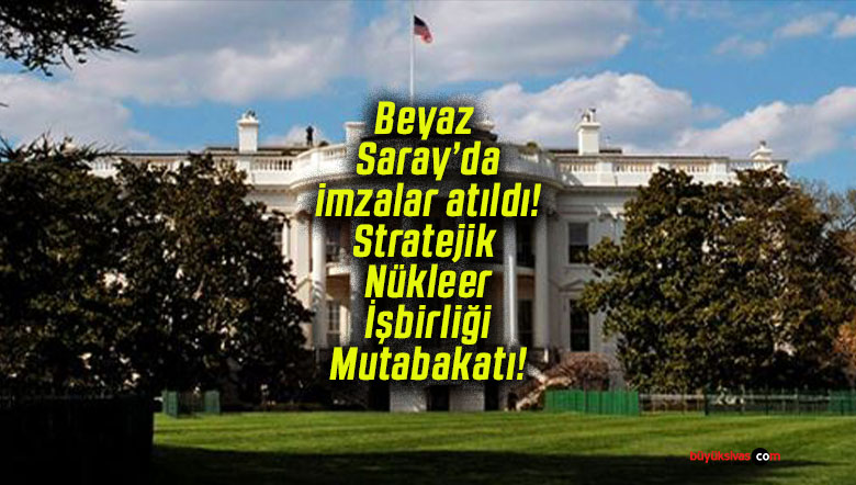 Beyaz Saray’da imzalar atıldı! Stratejik Nükleer İşbirliği Mutabakatı!