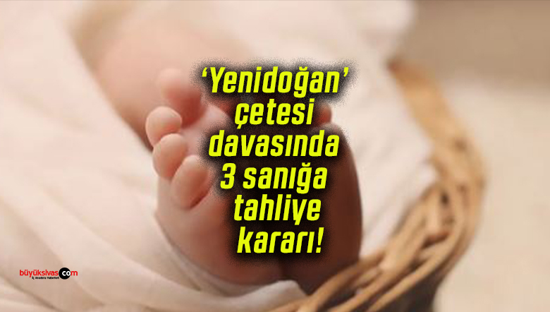 ‘Yenidoğan’ çetesi davasında 3 sanığa tahliye kararı!