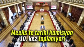 Meclis’te tarihi komisyon 10. kez toplanıyor!
