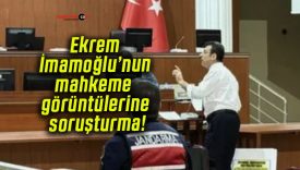 Ekrem İmamoğlu’nun mahkeme görüntülerine soruşturma!