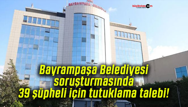 Bayrampaşa Belediyesi soruşturmasında 39 şüpheli için tutuklama talebi!