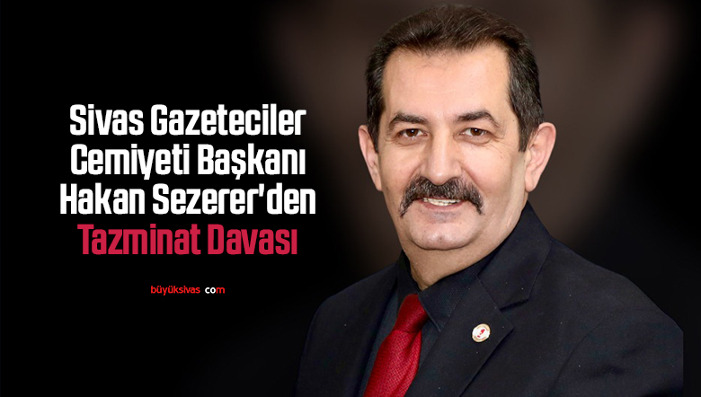 Sivas Gazeteciler Cemiyeti Başkanı Hakan Sezerer’den Tazminat Davası
