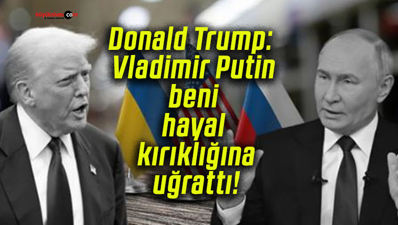 Donald Trump: Vladimir Putin beni hayal kırıklığına uğrattı!