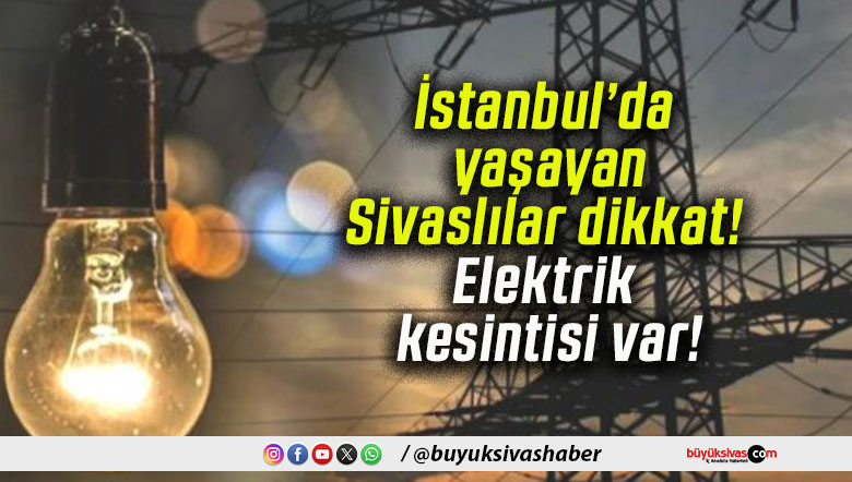 İstanbul’da yaşayan Sivaslılar dikkat! Elektrik kesintisi var!