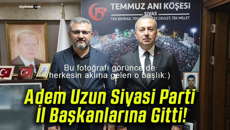 Adem Uzun Siyasi Parti İl Başkanlarına Gitti!
