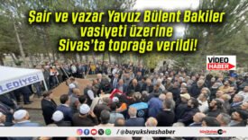 Şair ve yazar Yavuz Bülent Bakiler vasiyeti üzerine Sivas’ta toprağa verildi!