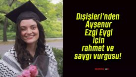 Dışişleri’nden Ayşenur Ezgi Eygi için rahmet ve saygı vurgusu!