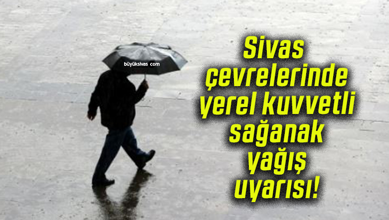 Sivas çevrelerinde yerel kuvvetli sağanak yağış uyarısı!