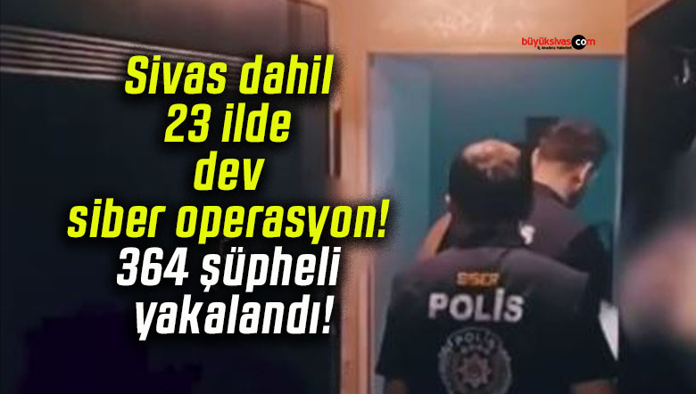 Sivas dahil 23 ilde dev siber operasyon! 364 şüpheli yakalandı!