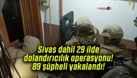 Sivas dahil 29 ilde dolandırıcılık operasyonu! 89 şüpheli yakalandı!