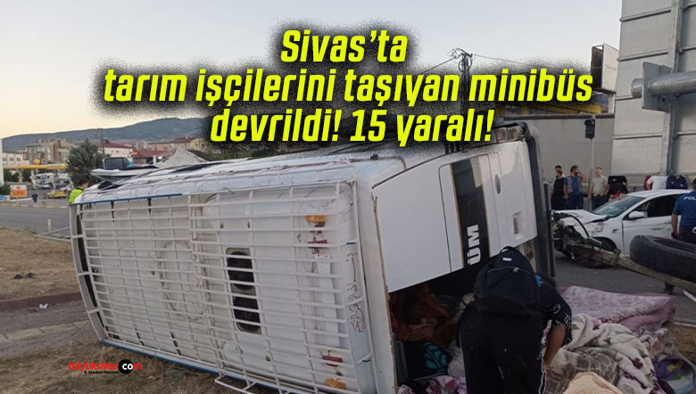 Sivas’ta tarım işçilerini taşıyan minibüs devrildi! 15 yaralı!