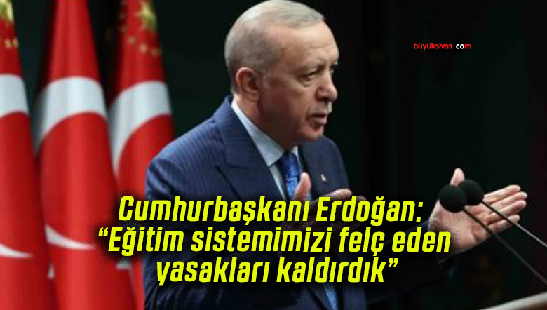 Cumhurbaşkanı Erdoğan: “Eğitim sistemimizi felç eden yasakları kaldırdık”