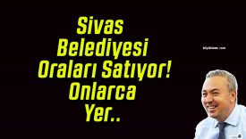 Sivas Belediyesi Oraları Satıyor! Onlarca Yer..